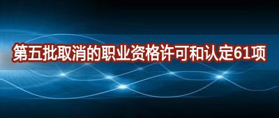 第五批取消的职业资格许可和认定61项